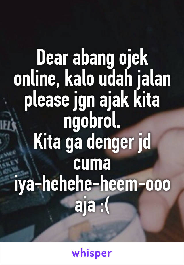 Dear abang ojek online, kalo udah jalan please jgn ajak kita ngobrol.
Kita ga denger jd cuma iya-hehehe-heem-ooo aja :(