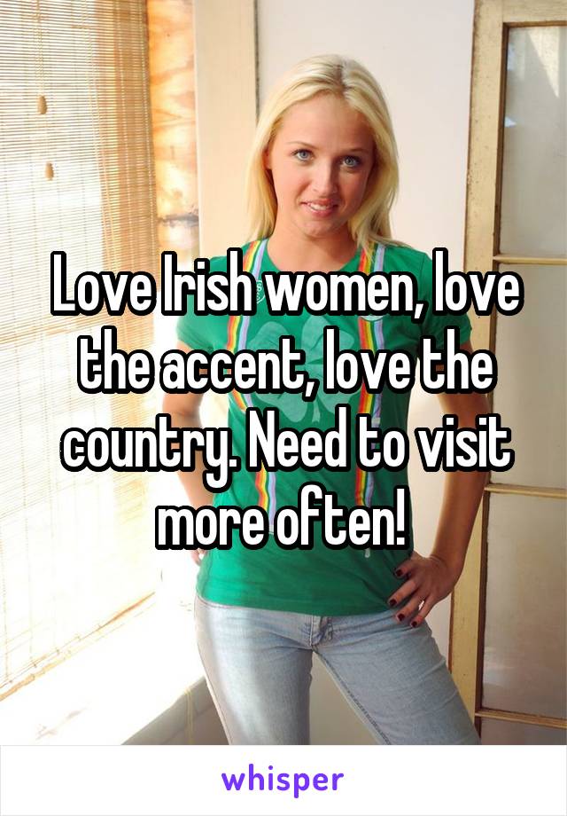 Love Irish women, love the accent, love the country. Need to visit more often! 