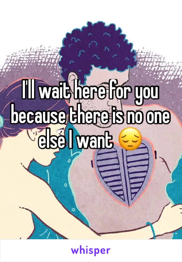 I'll wait here for you because there is no one else I want 😔