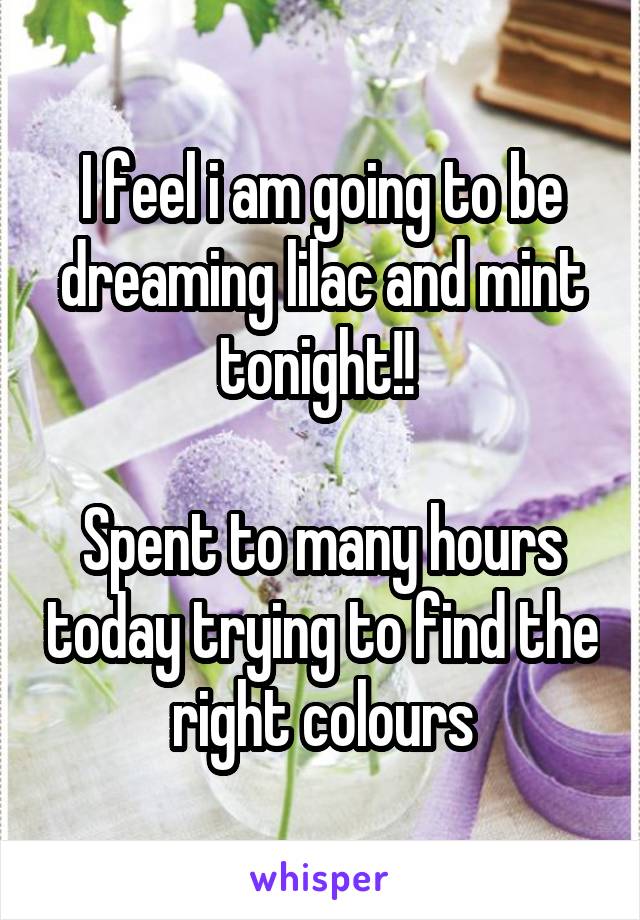 I feel i am going to be dreaming lilac and mint tonight!! 

Spent to many hours today trying to find the right colours