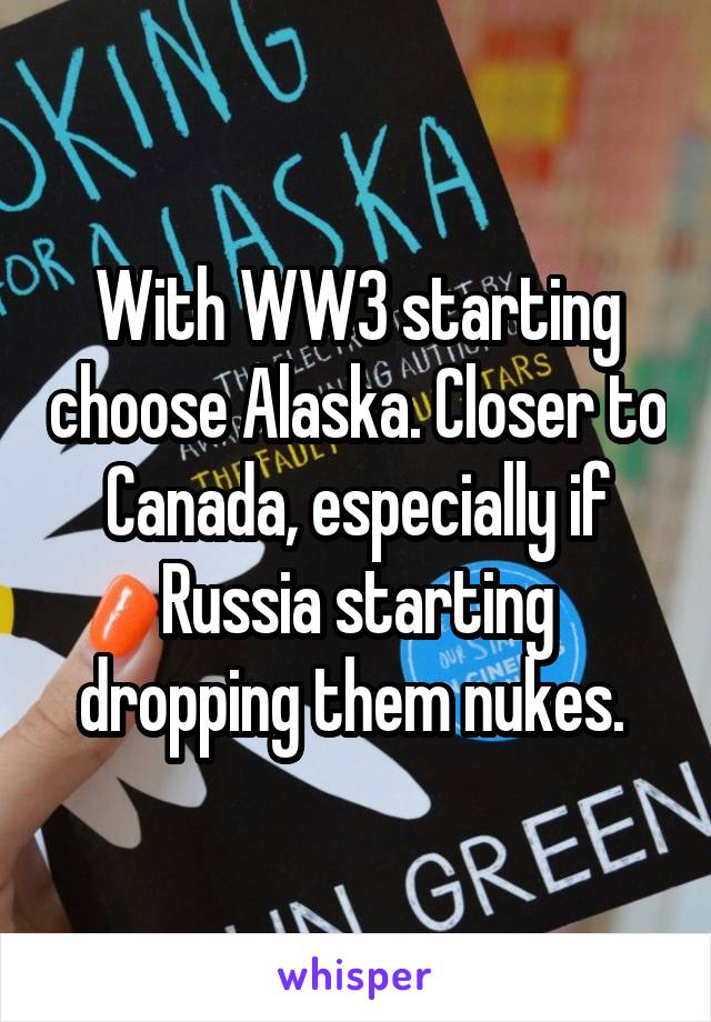 With WW3 starting choose Alaska. Closer to Canada, especially if Russia starting dropping them nukes. 