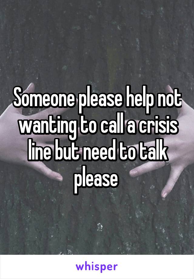 Someone please help not wanting to call a crisis line but need to talk please 