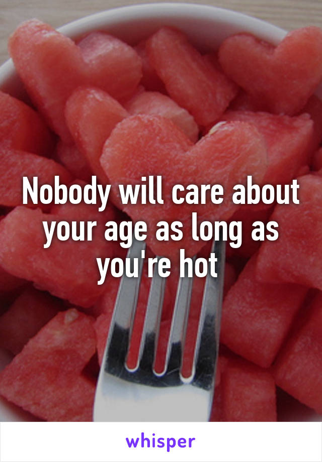 Nobody will care about your age as long as you're hot 