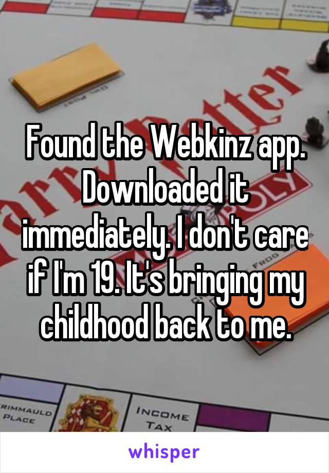 Found the Webkinz app. Downloaded it immediately. I don't care if I'm 19. It's bringing my childhood back to me.