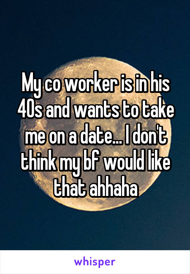 My co worker is in his 40s and wants to take me on a date... I don't think my bf would like that ahhaha