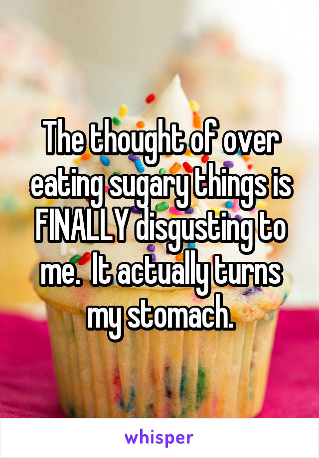 The thought of over eating sugary things is FINALLY disgusting to me.  It actually turns my stomach.