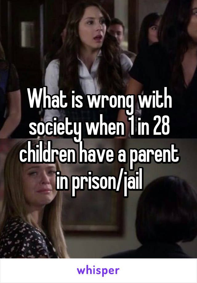 What is wrong with society when 1 in 28 children have a parent in prison/jail