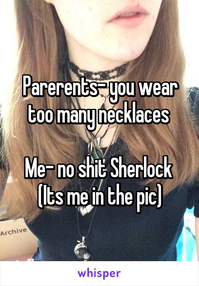 Parerents- you wear too many necklaces 

Me- no shit Sherlock 
(Its me in the pic)