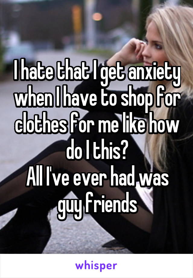 I hate that I get anxiety when I have to shop for clothes for me like how do I this?
All I've ever had was guy friends