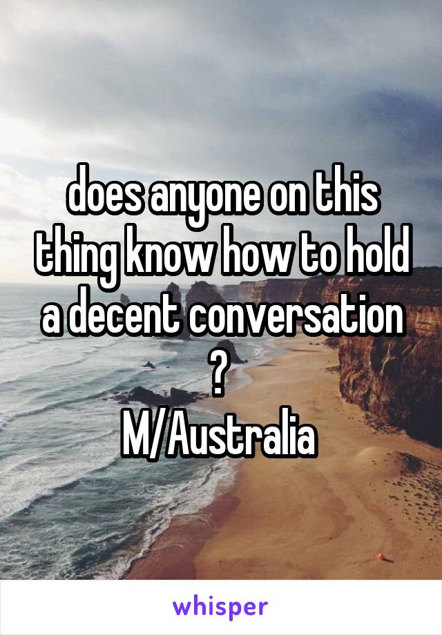 does anyone on this thing know how to hold a decent conversation ? 
M/Australia 