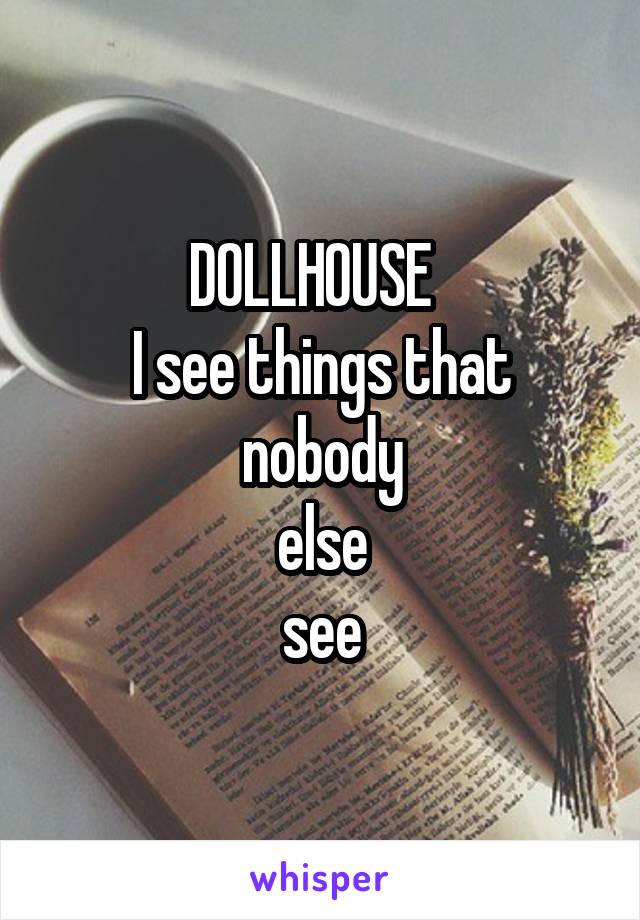 DOLLHOUSE  
I see things that nobody
else
see