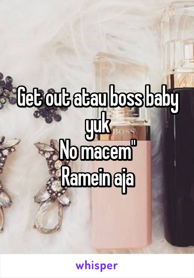 Get out atau boss baby yuk
No macem"
Ramein aja