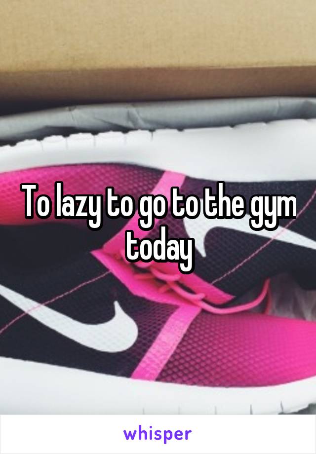 To lazy to go to the gym today