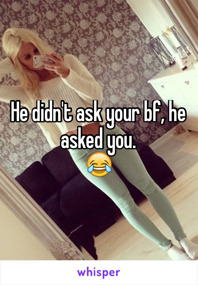 He didn't ask your bf, he asked you.
😂