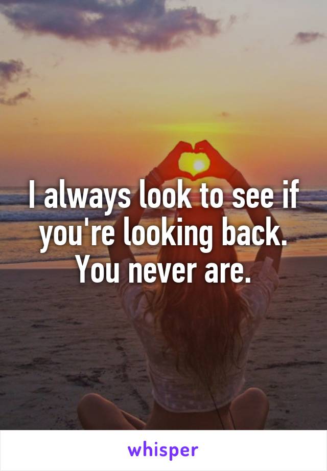 I always look to see if you're looking back.
You never are.