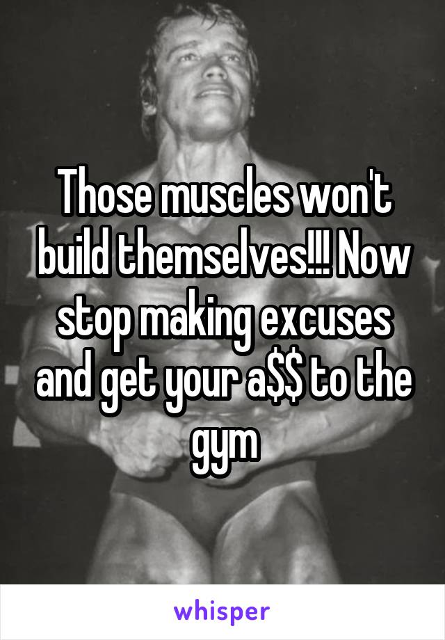 Those muscles won't build themselves!!! Now stop making excuses and get your a$$ to the gym