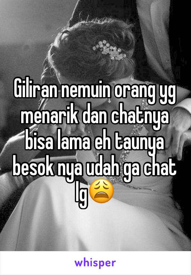 Giliran nemuin orang yg menarik dan chatnya bisa lama eh taunya besok nya udah ga chat lg😩