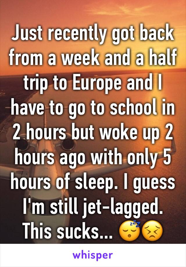 Just recently got back from a week and a half trip to Europe and I have to go to school in 2 hours but woke up 2 hours ago with only 5 hours of sleep. I guess I'm still jet-lagged. 
This sucks... 😴😣