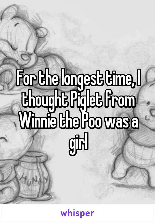 For the longest time, I thought Piglet from Winnie the Poo was a girl