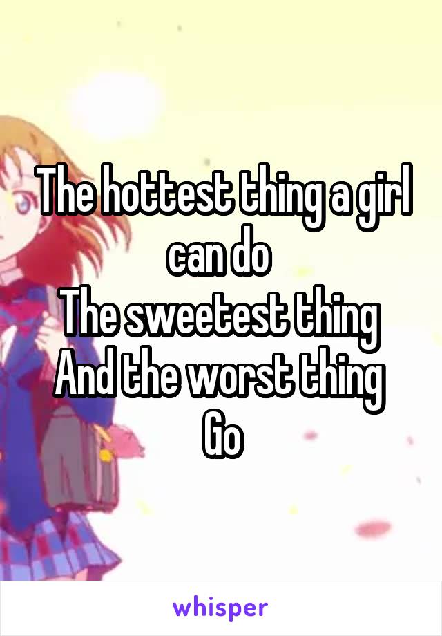 The hottest thing a girl can do 
The sweetest thing 
And the worst thing 
Go