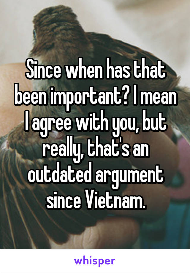 Since when has that been important? I mean I agree with you, but really, that's an outdated argument since Vietnam.