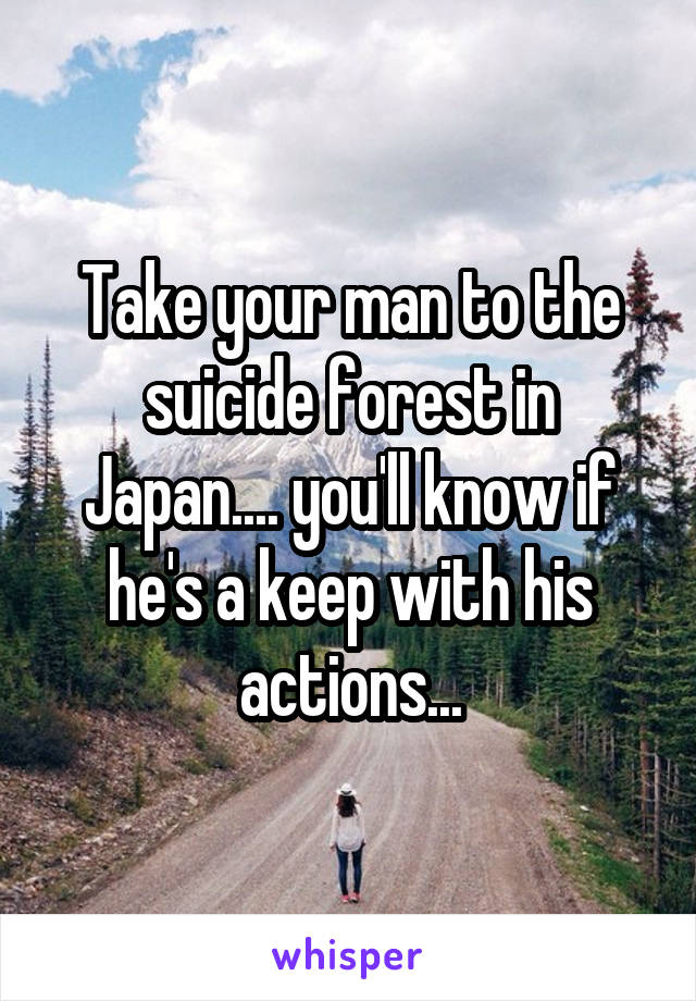 Take your man to the suicide forest in Japan.... you'll know if he's a keep with his actions...