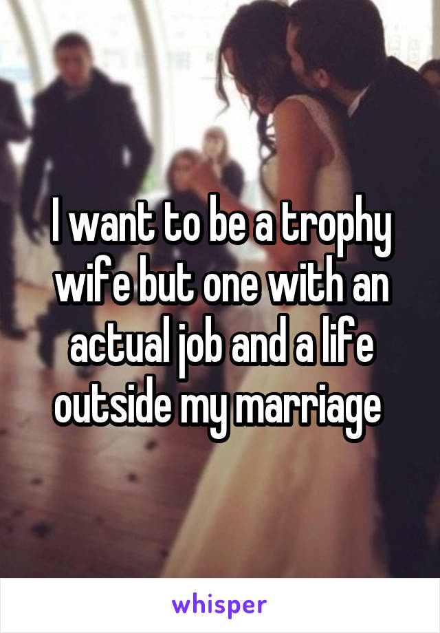 I want to be a trophy wife but one with an actual job and a life outside my marriage 