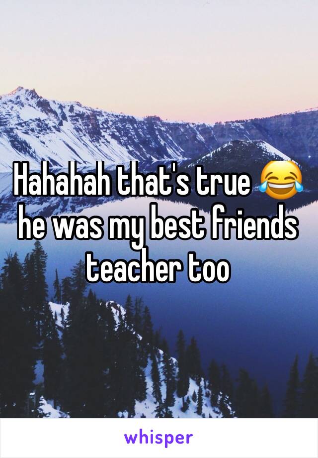 Hahahah that's true 😂 he was my best friends teacher too 