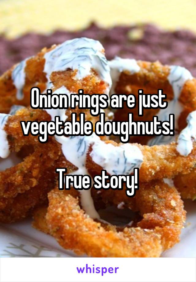 Onion rings are just vegetable doughnuts! 

True story! 