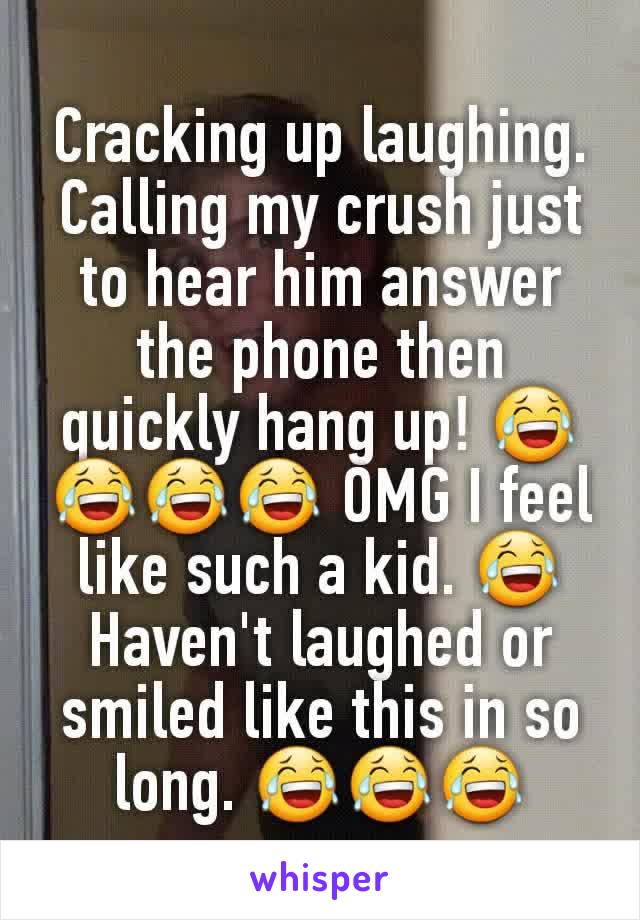 Cracking up laughing. Calling my crush just to hear him answer the phone then quickly hang up! 😂😂😂😂 OMG I feel like such a kid. 😂 Haven't laughed or smiled like this in so long. 😂😂😂