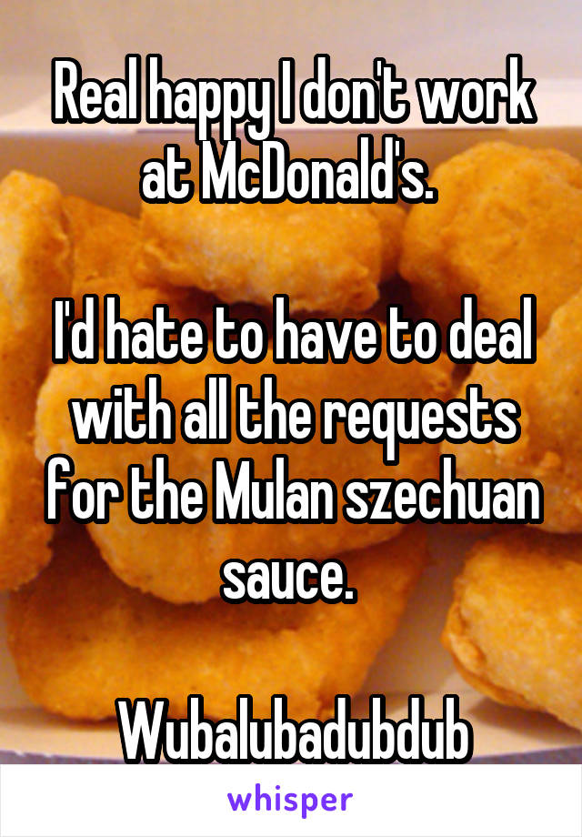 Real happy I don't work at McDonald's. 

I'd hate to have to deal with all the requests for the Mulan szechuan sauce. 

Wubalubadubdub