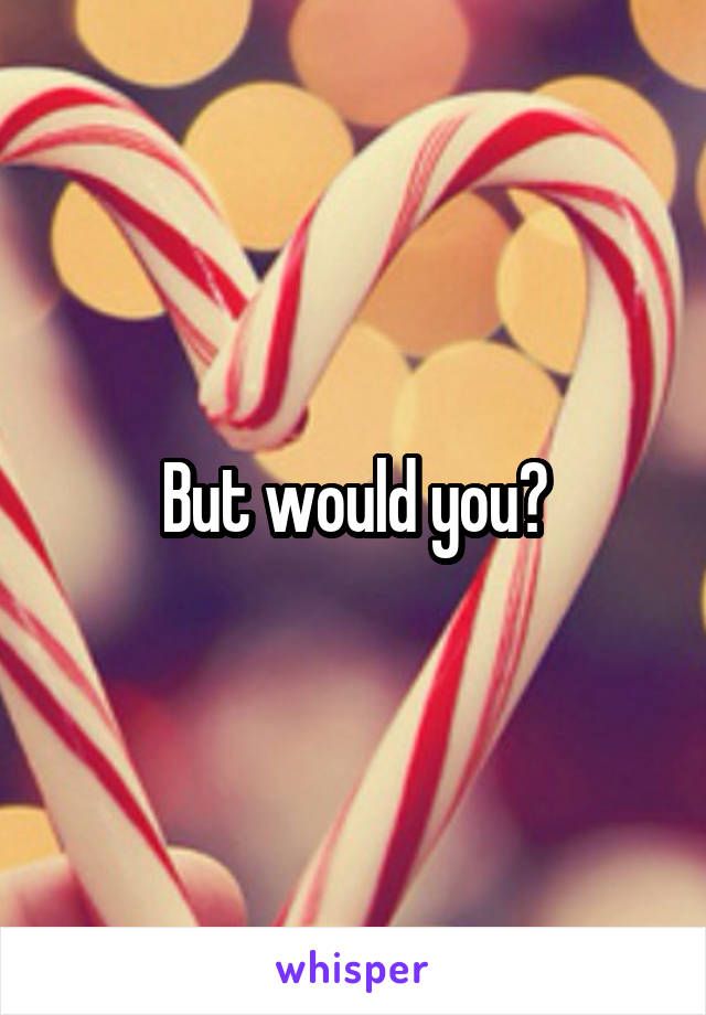 But would you?