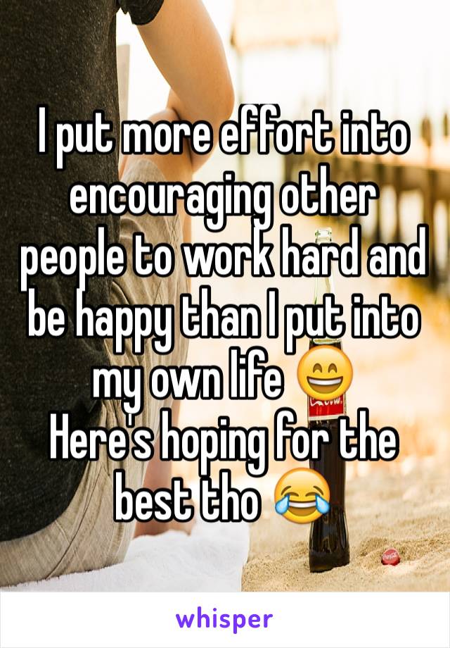 I put more effort into encouraging other people to work hard and be happy than I put into my own life 😄 
Here's hoping for the best tho 😂 