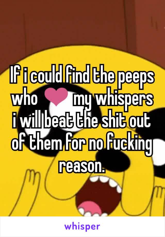 If i could find the peeps who ❤️ my whispers i will beat the shit out of them for no fucking reason.