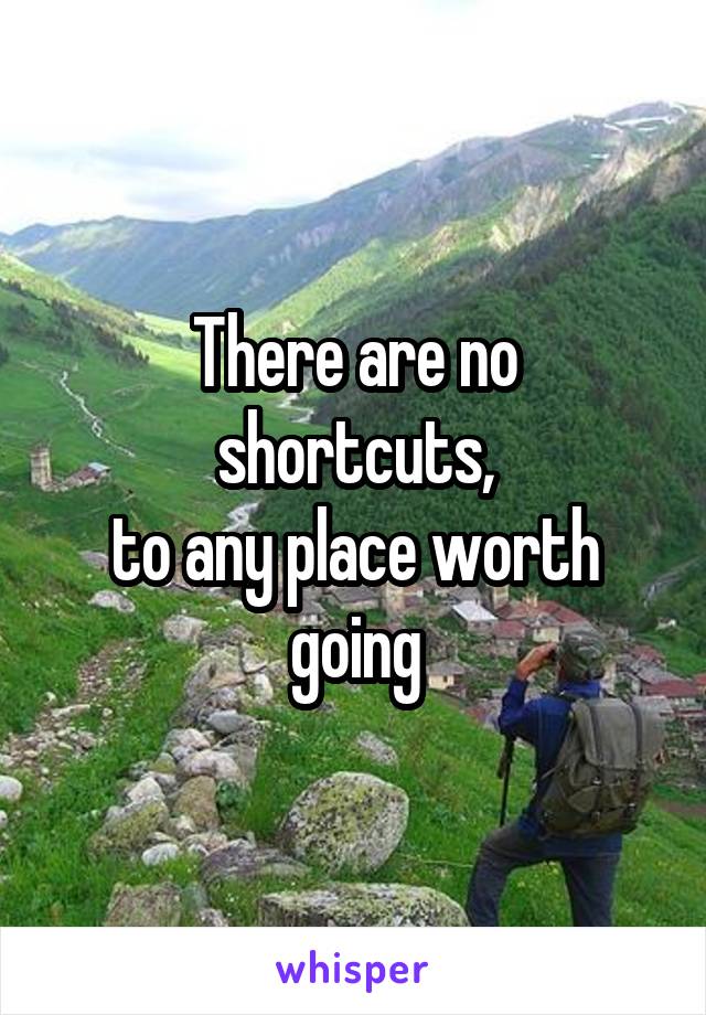 There are no shortcuts,
to any place worth going