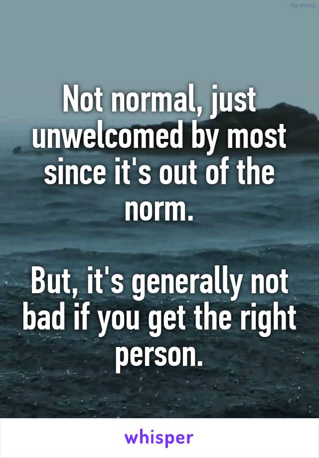 Not normal, just unwelcomed by most since it's out of the norm.

But, it's generally not bad if you get the right person.