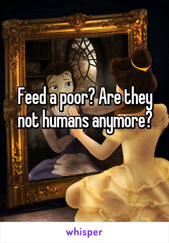 Feed a poor? Are they not humans anymore?
