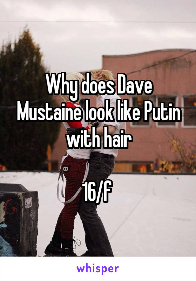 Why does Dave Mustaine look like Putin with hair

16/f 