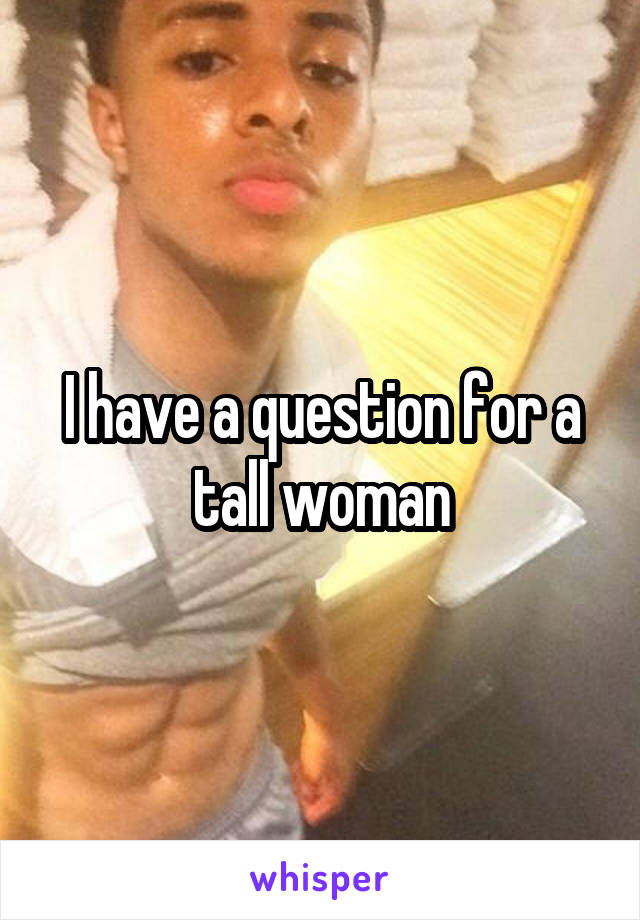 I have a question for a tall woman