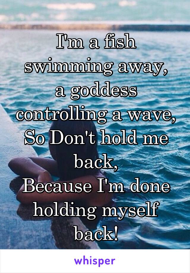 I'm a fish swimming away,
a goddess controlling a wave,
So Don't hold me back,
Because I'm done holding myself back!