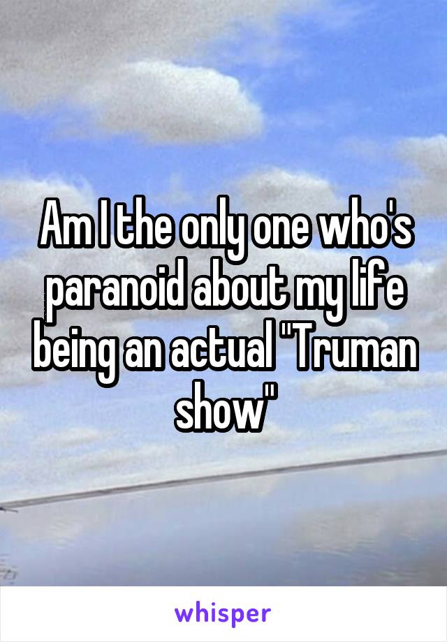 Am I the only one who's paranoid about my life being an actual "Truman show"