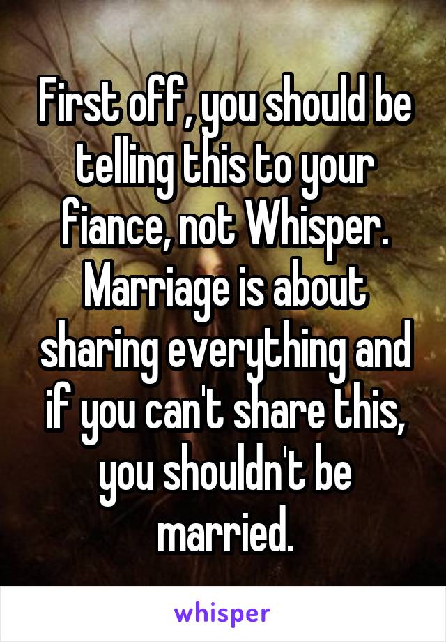 First off, you should be telling this to your fiance, not Whisper. Marriage is about sharing everything and if you can't share this, you shouldn't be married.