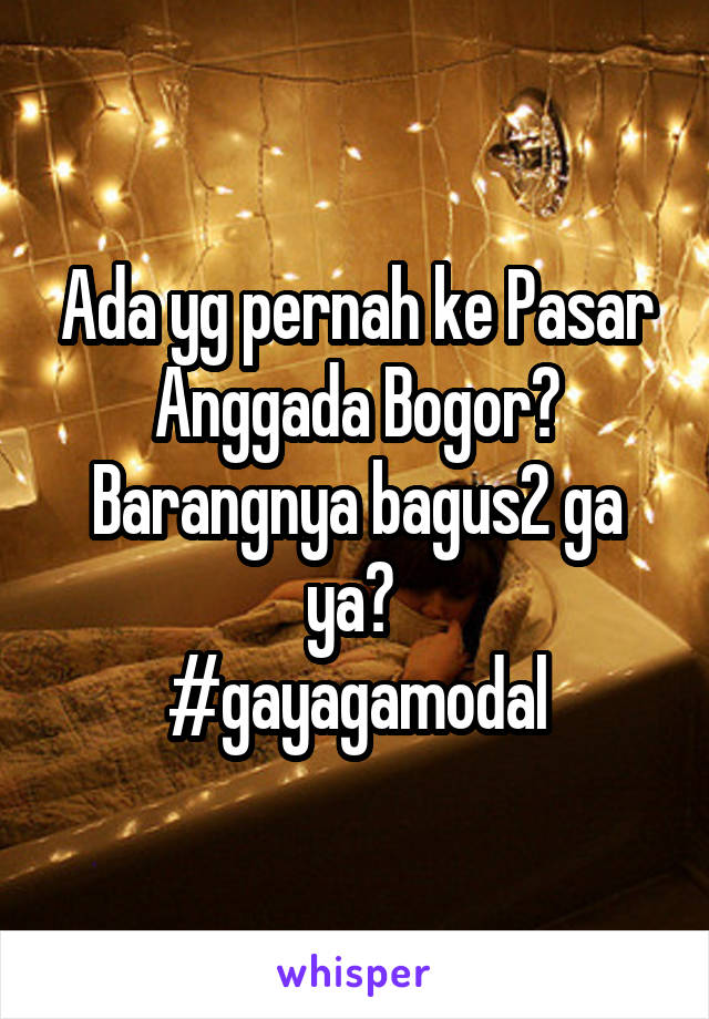 Ada yg pernah ke Pasar Anggada Bogor? Barangnya bagus2 ga ya? 
#gayagamodal