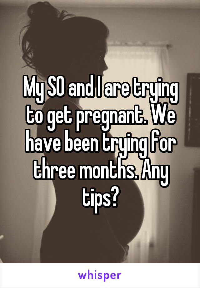 My SO and I are trying to get pregnant. We have been trying for three months. Any tips?