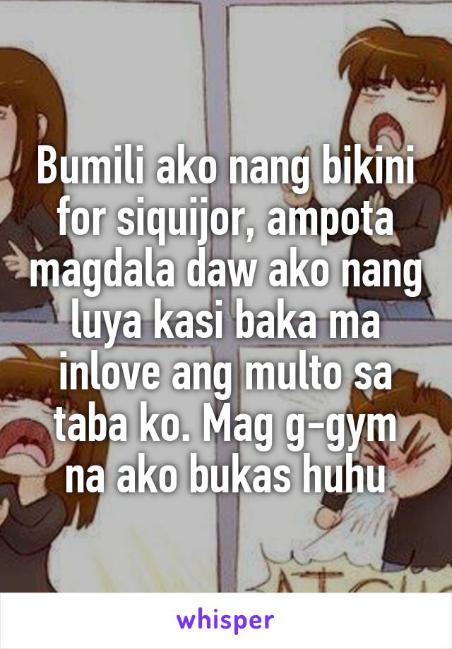 Bumili ako nang bikini for siquijor, ampota magdala daw ako nang luya kasi baka ma inlove ang multo sa taba ko. Mag g-gym na ako bukas huhu