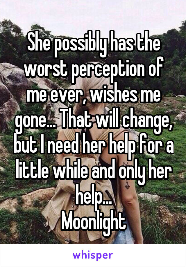 She possibly has the worst perception of me ever, wishes me gone... That will change, but I need her help for a little while and only her help...
Moonlight