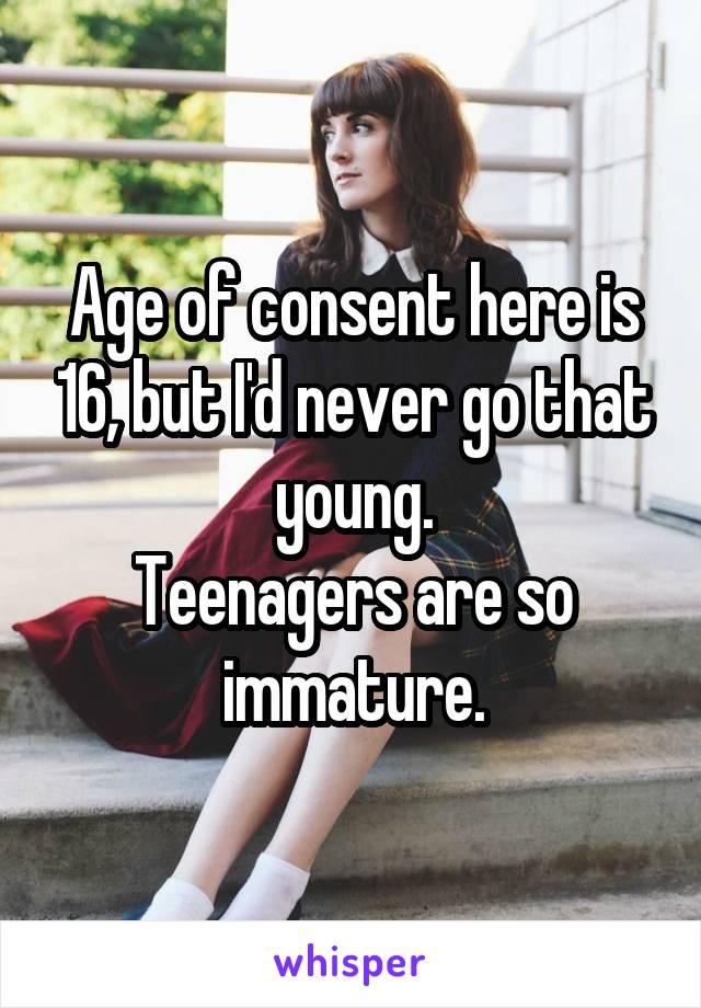 Age of consent here is 16, but I'd never go that young.
Teenagers are so immature.