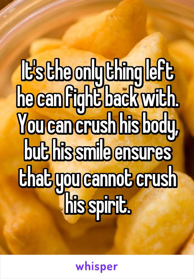 It's the only thing left he can fight back with. You can crush his body, but his smile ensures that you cannot crush his spirit.