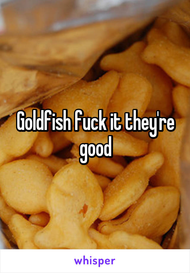 Goldfish fuck it they're good