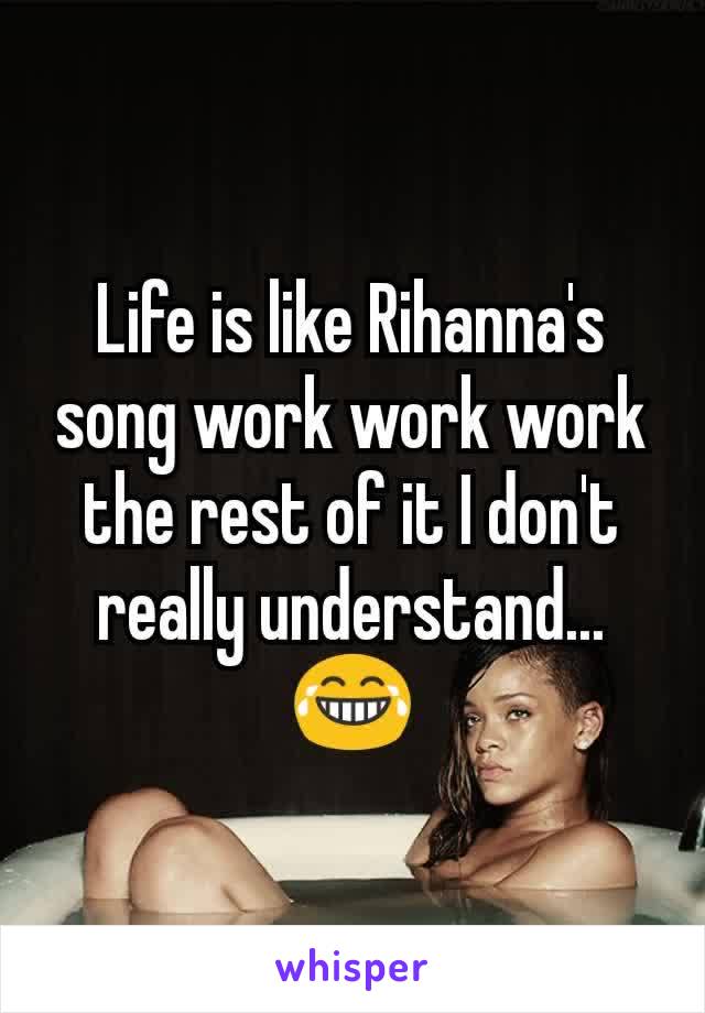 Life is like Rihanna's song work work work the rest of it I don't really understand... 😂